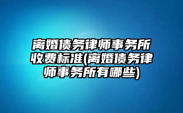 離婚債務律師事務所收費標準(離婚債務律師事務所有哪些)