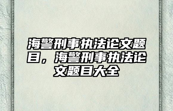 海警刑事執法論文題目，海警刑事執法論文題目大全