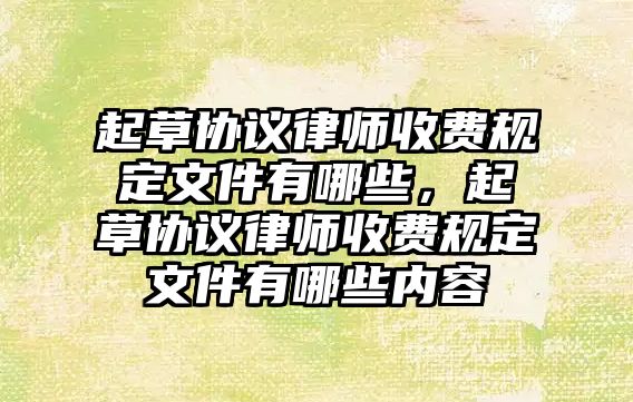 起草協議律師收費規定文件有哪些，起草協議律師收費規定文件有哪些內容