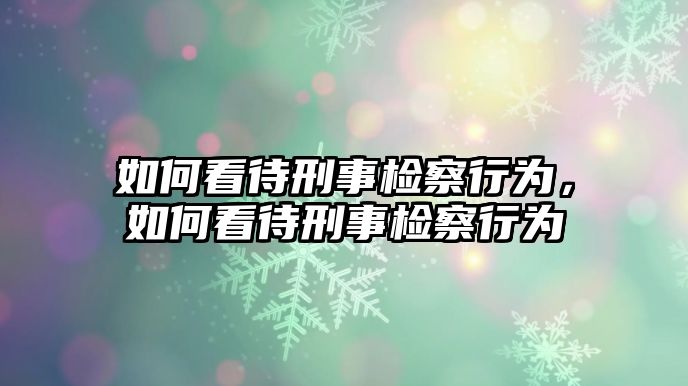 如何看待刑事檢察行為，如何看待刑事檢察行為