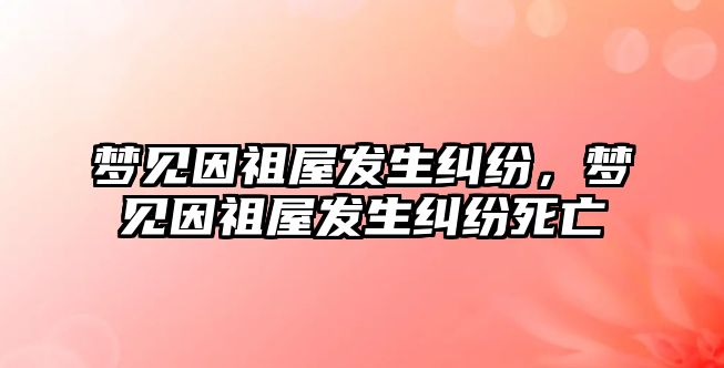 夢見因祖屋發生糾紛，夢見因祖屋發生糾紛死亡