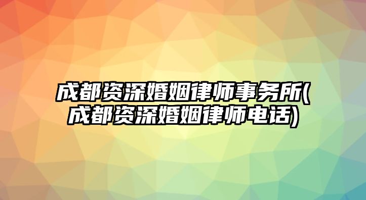 成都資深婚姻律師事務(wù)所(成都資深婚姻律師電話)