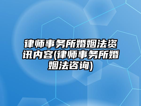 律師事務(wù)所婚姻法資訊內(nèi)容(律師事務(wù)所婚姻法咨詢(xún))