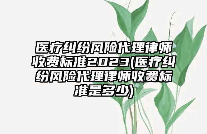 醫療糾紛風險代理律師收費標準2023(醫療糾紛風險代理律師收費標準是多少)