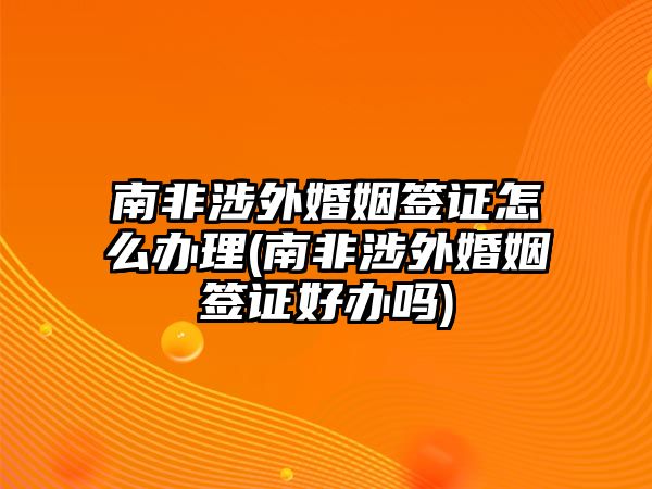 南非涉外婚姻簽證怎么辦理(南非涉外婚姻簽證好辦嗎)