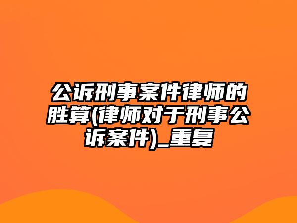 公訴刑事案件律師的勝算(律師對于刑事公訴案件)_重復