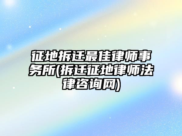 征地拆遷最佳律師事務(wù)所(拆遷征地律師法律咨詢網(wǎng))