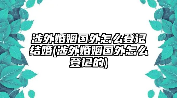 涉外婚姻國外怎么登記結婚(涉外婚姻國外怎么登記的)