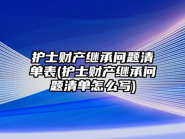 護士財產繼承問題清單表(護士財產繼承問題清單怎么寫)