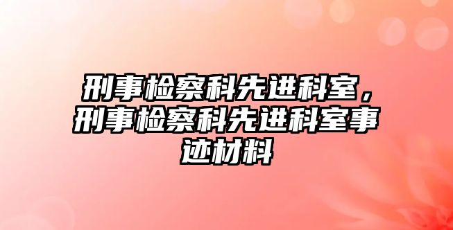 刑事檢察科先進(jìn)科室，刑事檢察科先進(jìn)科室事跡材料