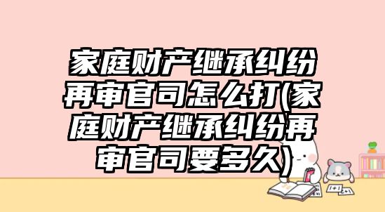 家庭財產繼承糾紛再審官司怎么打(家庭財產繼承糾紛再審官司要多久)