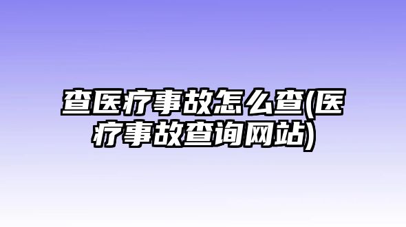 查醫(yī)療事故怎么查(醫(yī)療事故查詢網站)