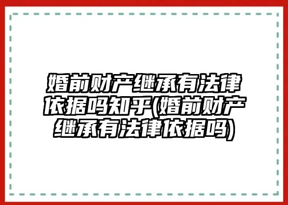 婚前財產(chǎn)繼承有法律依據(jù)嗎知乎(婚前財產(chǎn)繼承有法律依據(jù)嗎)