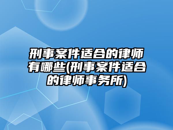 刑事案件適合的律師有哪些(刑事案件適合的律師事務所)