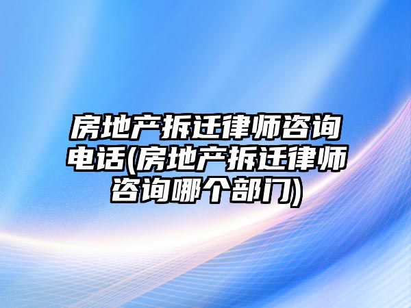 房地產(chǎn)拆遷律師咨詢電話(房地產(chǎn)拆遷律師咨詢哪個(gè)部門)