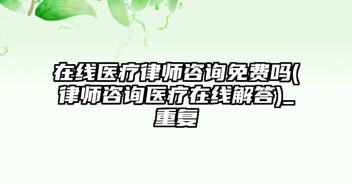 在線醫(yī)療律師咨詢免費嗎(律師咨詢醫(yī)療在線解答)_重復(fù)