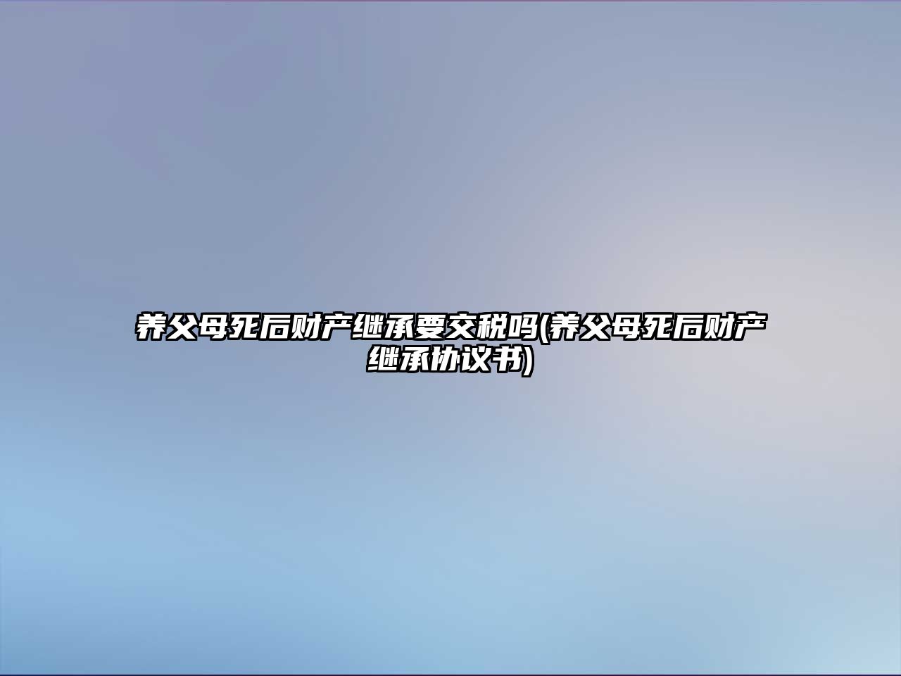 養(yǎng)父母死后財產(chǎn)繼承要交稅嗎(養(yǎng)父母死后財產(chǎn)繼承協(xié)議書)