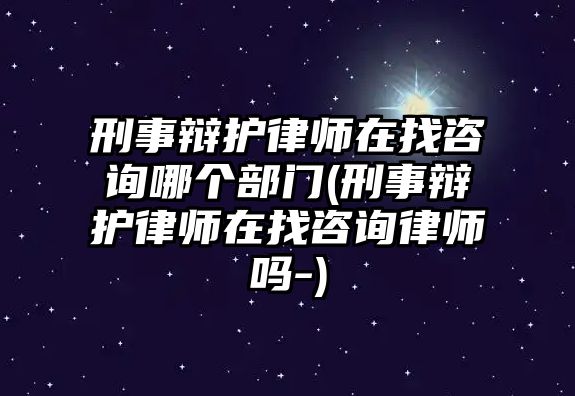 刑事辯護律師在找咨詢哪個部門(刑事辯護律師在找咨詢律師嗎-)