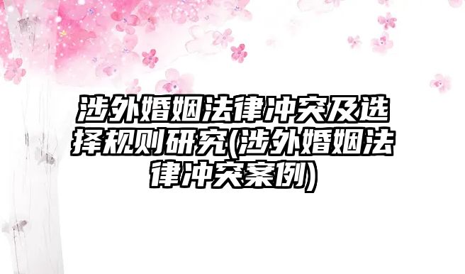 涉外婚姻法律沖突及選擇規(guī)則研究(涉外婚姻法律沖突案例)