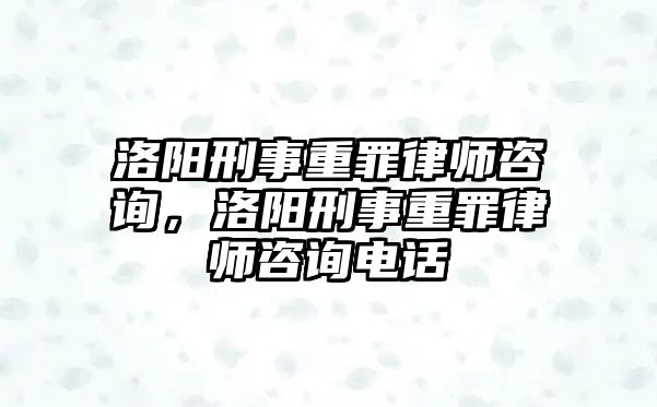 洛陽刑事重罪律師咨詢，洛陽刑事重罪律師咨詢電話