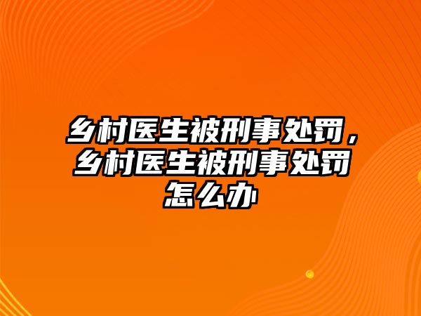 鄉村醫生被刑事處罰，鄉村醫生被刑事處罰怎么辦