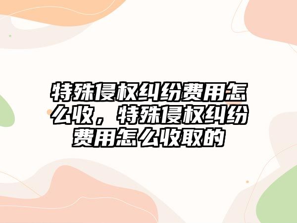 特殊侵權糾紛費用怎么收，特殊侵權糾紛費用怎么收取的