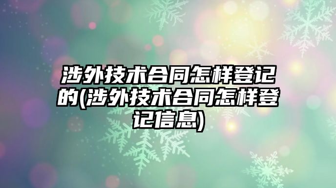 涉外技術合同怎樣登記的(涉外技術合同怎樣登記信息)