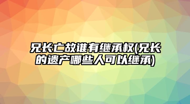 兄長亡故誰有繼承權(兄長的遺產哪些人可以繼承)