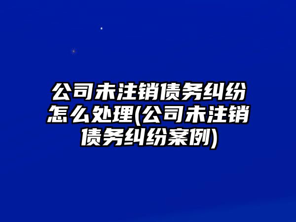 公司未注銷債務(wù)糾紛怎么處理(公司未注銷債務(wù)糾紛案例)