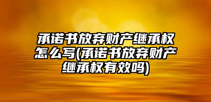 承諾書放棄財產繼承權怎么寫(承諾書放棄財產繼承權有效嗎)