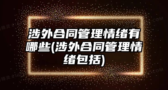 涉外合同管理情緒有哪些(涉外合同管理情緒包括)