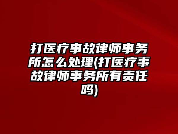 打醫(yī)療事故律師事務(wù)所怎么處理(打醫(yī)療事故律師事務(wù)所有責(zé)任嗎)