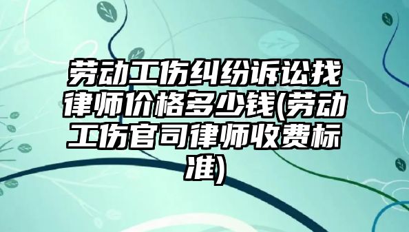 勞動工傷糾紛訴訟找律師價格多少錢(勞動工傷官司律師收費標準)