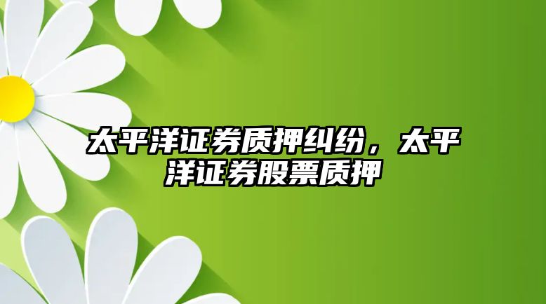 太平洋證券質押糾紛，太平洋證券股票質押