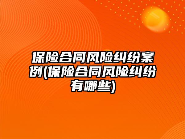 保險合同風(fēng)險糾紛案例(保險合同風(fēng)險糾紛有哪些)