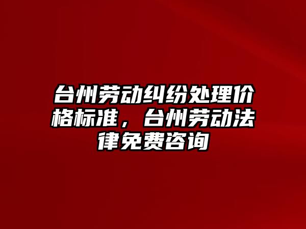 臺州勞動糾紛處理價格標準，臺州勞動法律免費咨詢