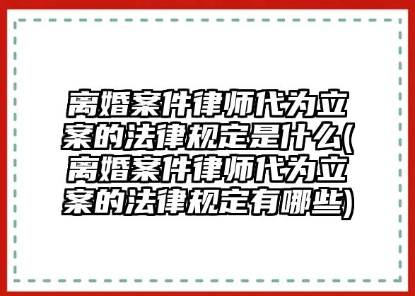 離婚案件律師代為立案的法律規(guī)定是什么(離婚案件律師代為立案的法律規(guī)定有哪些)