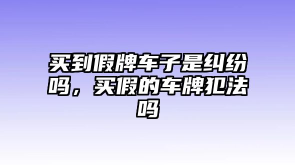 買到假牌車子是糾紛嗎，買假的車牌犯法嗎