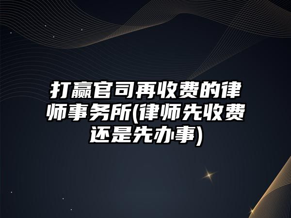 打贏官司再收費的律師事務所(律師先收費還是先辦事)