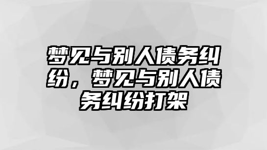 夢(mèng)見與別人債務(wù)糾紛，夢(mèng)見與別人債務(wù)糾紛打架