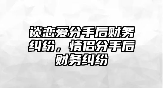 談戀愛分手后財務糾紛，情侶分手后財務糾紛