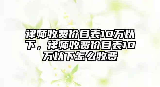 律師收費(fèi)價目表10萬以下，律師收費(fèi)價目表10萬以下怎么收費(fèi)