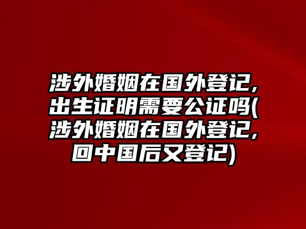 涉外婚姻在國(guó)外登記,出生證明需要公證嗎(涉外婚姻在國(guó)外登記,回中國(guó)后又登記)