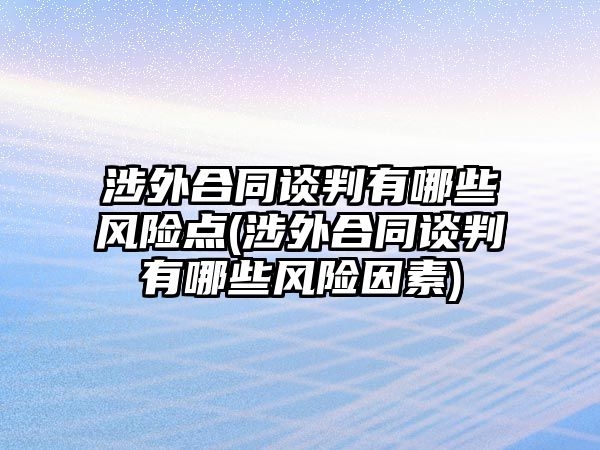 涉外合同談判有哪些風險點(涉外合同談判有哪些風險因素)