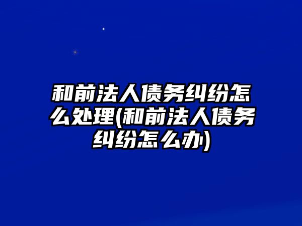 和前法人債務糾紛怎么處理(和前法人債務糾紛怎么辦)