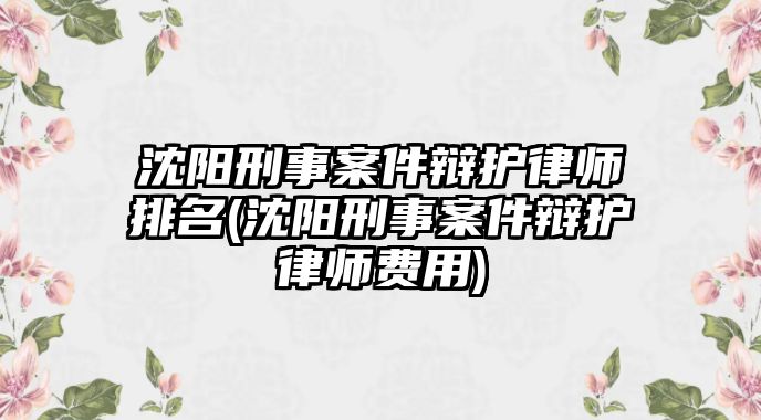 沈陽(yáng)刑事案件辯護(hù)律師排名(沈陽(yáng)刑事案件辯護(hù)律師費(fèi)用)