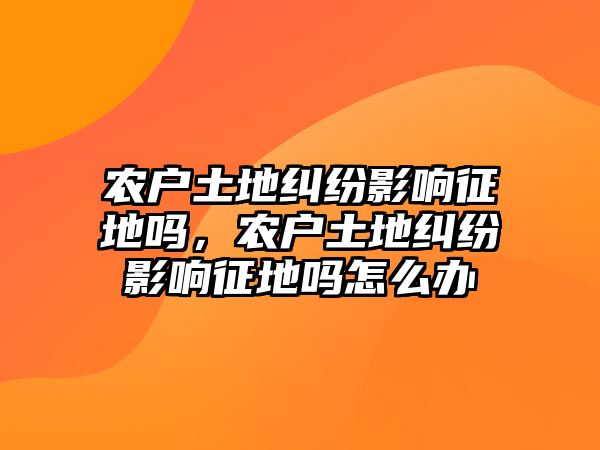 農戶土地糾紛影響征地嗎，農戶土地糾紛影響征地嗎怎么辦