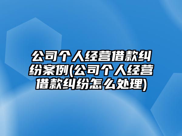 公司個(gè)人經(jīng)營借款糾紛案例(公司個(gè)人經(jīng)營借款糾紛怎么處理)