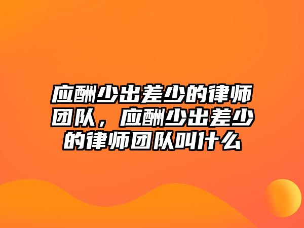 應(yīng)酬少出差少的律師團(tuán)隊(duì)，應(yīng)酬少出差少的律師團(tuán)隊(duì)叫什么