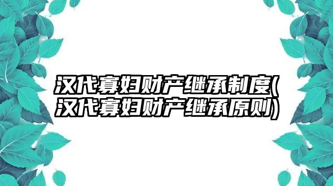 漢代寡婦財(cái)產(chǎn)繼承制度(漢代寡婦財(cái)產(chǎn)繼承原則)